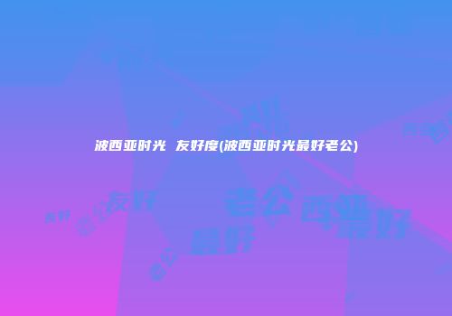 波西亚时光 友好度(波西亚时光最好老公)