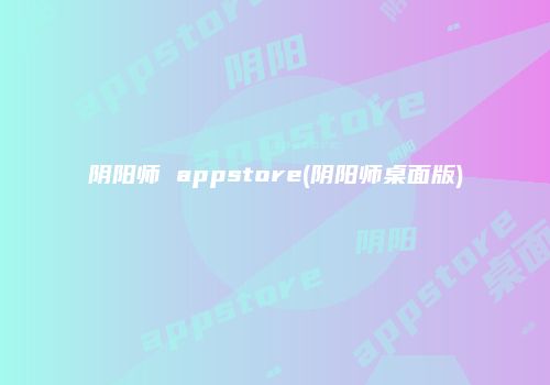 阴阳师 appstore(阴阳师桌面版)