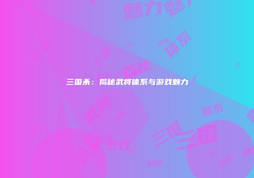 三国杀：揭秘武将体系与游戏魅力