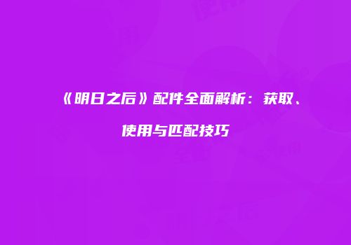 《明日之后》配件全面解析：获取、使用与匹配技巧