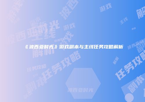 《波西亚时光》游戏副本与主线任务攻略解析