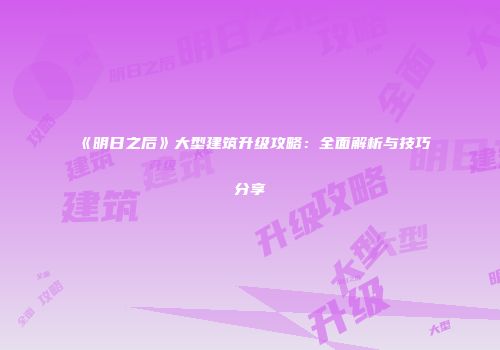 《明日之后》大型建筑升级攻略：全面解析与技巧分享