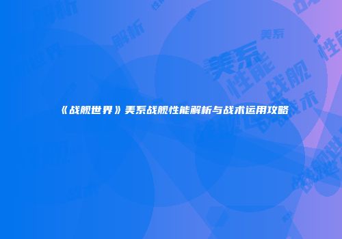 《战舰世界》美系战舰性能解析与战术运用攻略