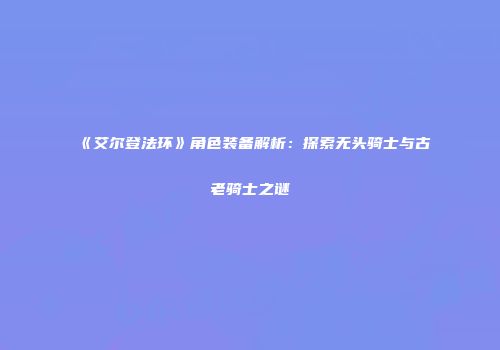 《艾尔登法环》角色装备解析：探索无头骑士与古老骑士之谜