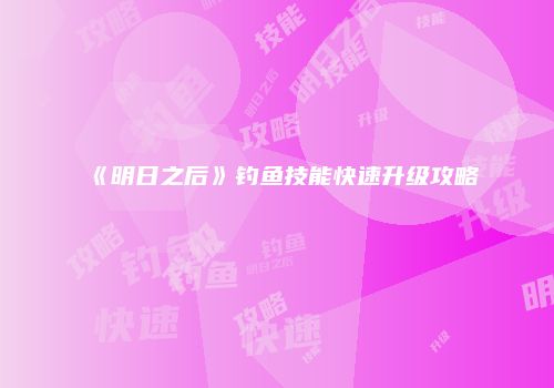 《明日之后》钓鱼技能快速升级攻略