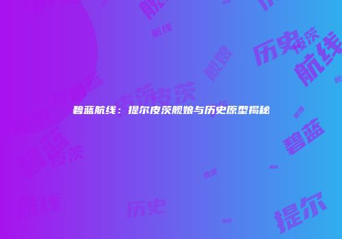 碧蓝航线：提尔皮茨舰娘与历史原型揭秘