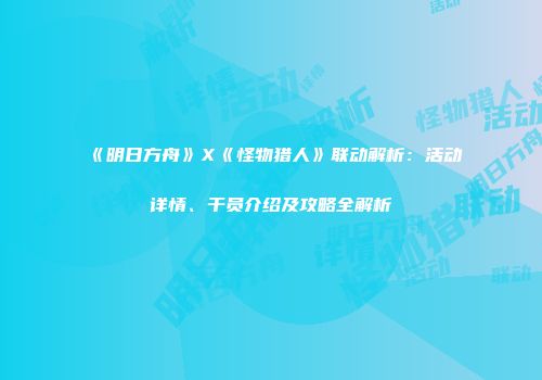 《明日方舟》X《怪物猎人》联动解析：活动详情、干员介绍及攻略全解析