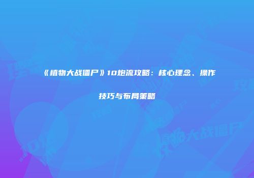 《植物大战僵尸》10炮流攻略：核心理念、操作技巧与布局策略