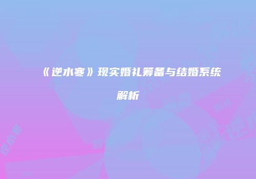 《逆水寒》现实婚礼筹备与结婚系统解析