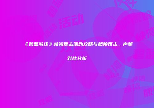 《碧蓝航线》峡湾反击活动攻略与舰娘反击、声望对比分析