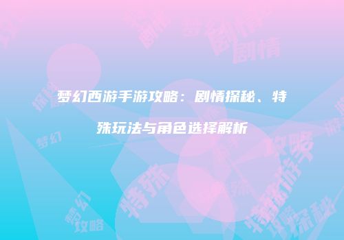 梦幻西游手游攻略：剧情探秘、特殊玩法与角色选择解析
