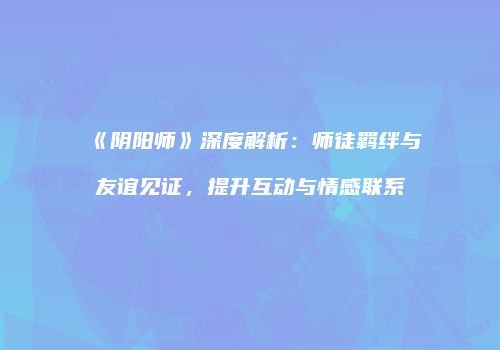 《阴阳师》深度解析：师徒羁绊与友谊见证，提升互动与情感联系