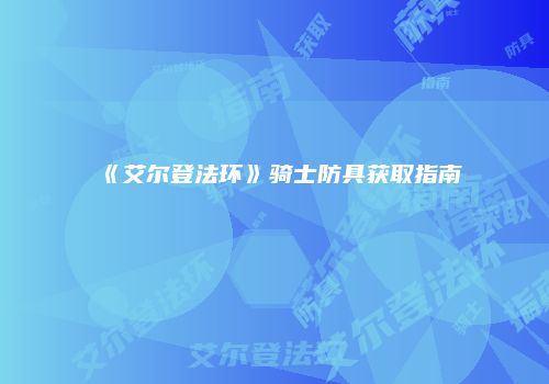 《艾尔登法环》骑士防具获取指南