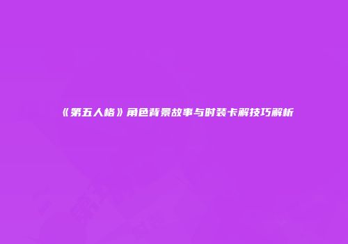 《第五人格》角色背景故事与时装卡解技巧解析