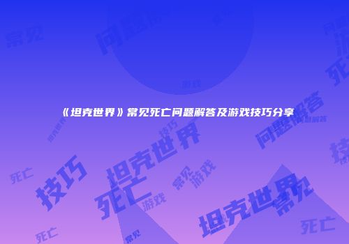 《坦克世界》常见死亡问题解答及游戏技巧分享