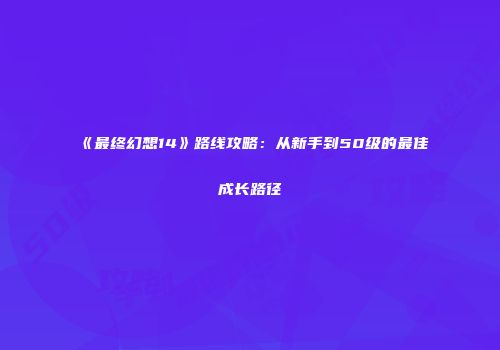 《最终幻想14》路线攻略：从新手到50级的最佳成长路径