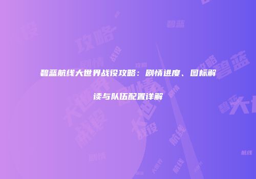 碧蓝航线大世界战役攻略：剧情进度、图标解读与队伍配置详解