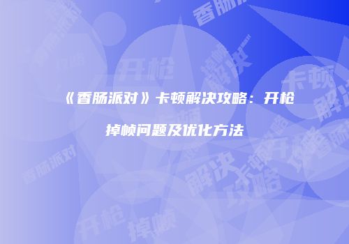 《香肠派对》卡顿解决攻略：开枪掉帧问题及优化方法