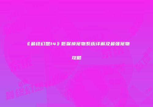 《最终幻想14》低保换宠物系统详解及最强宠物攻略