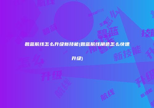 碧蓝航线怎么升级新技能(碧蓝航线角色怎么快速升级)