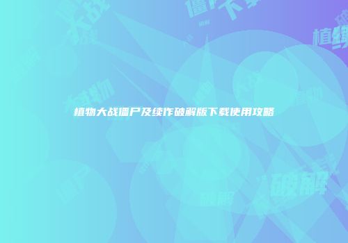 植物大战僵尸及续作破解版下载使用攻略