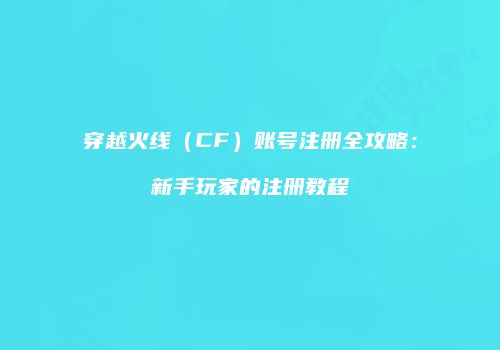 穿越火线（CF）账号注册全攻略：新手玩家的注册教程