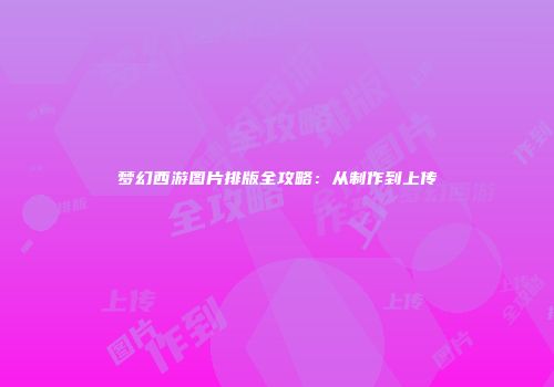 梦幻西游图片排版全攻略：从制作到上传