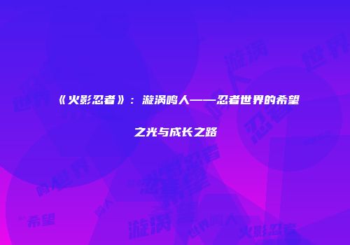 《火影忍者》：漩涡鸣人——忍者世界的希望之光与成长之路