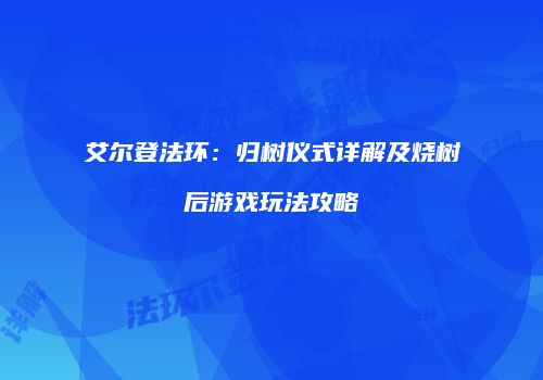 艾尔登法环：归树仪式详解及烧树后游戏玩法攻略