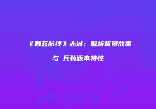《碧蓝航线》赤城：解析背景故事与μ兵装版本特性
