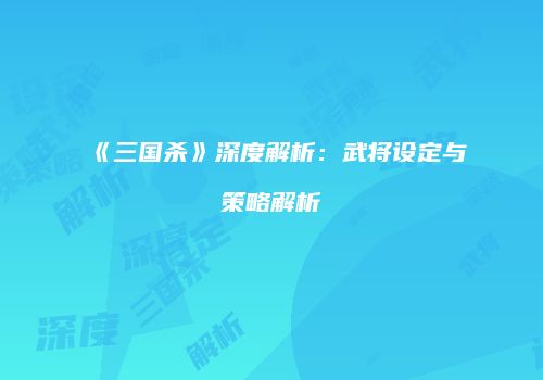 《三国杀》深度解析：武将设定与策略解析