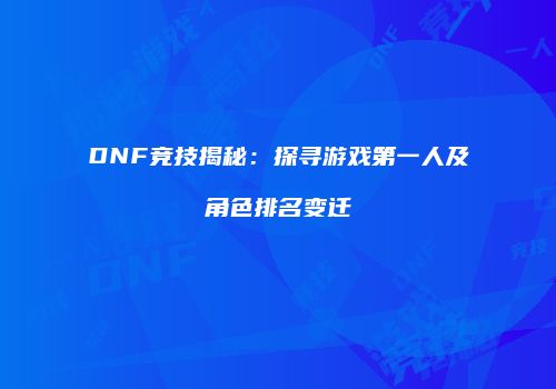 DNF竞技揭秘：探寻游戏第一人及角色排名变迁