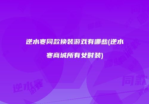 逆水寒同款换装游戏有哪些(逆水寒商城所有女时装)