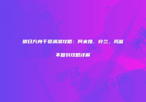 明日方舟干员满潜攻略：阿米娅、铃兰、风笛不复刻攻略详解
