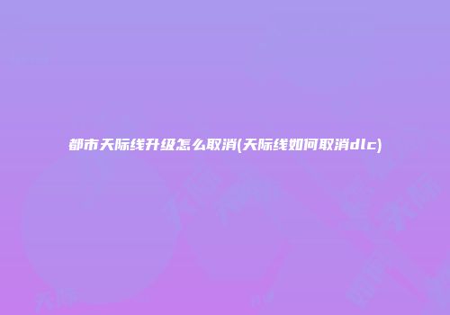 都市天际线升级怎么取消(天际线如何取消dlc)