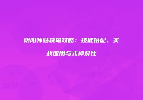 阴阳师姑获鸟攻略：技能搭配、实战应用与式神对比