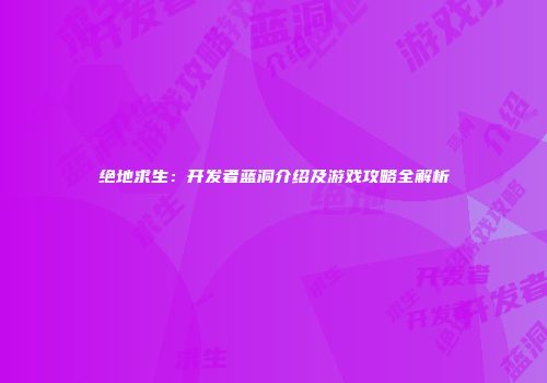 绝地求生：开发者蓝洞介绍及游戏攻略全解析
