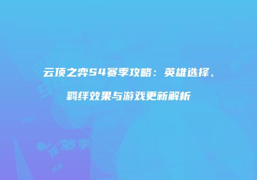 云顶之弈S4赛季攻略：英雄选择、羁绊效果与游戏更新解析