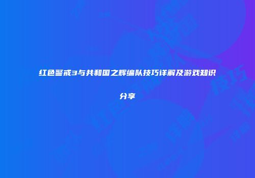 红色警戒3与共和国之辉编队技巧详解及游戏知识分享