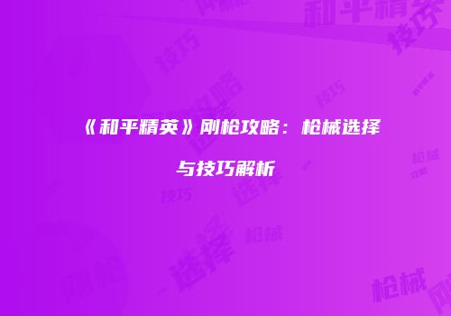 《和平精英》刚枪攻略：枪械选择与技巧解析