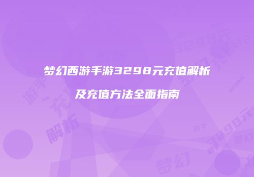 梦幻西游手游3298元充值解析及充值方法全面指南