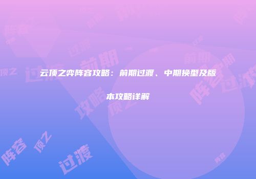 云顶之弈阵容攻略：前期过渡、中期换型及版本攻略详解