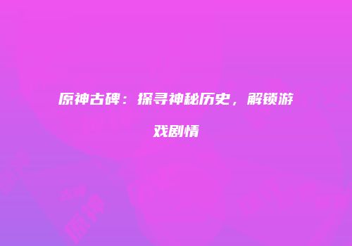原神古碑：探寻神秘历史，解锁游戏剧情