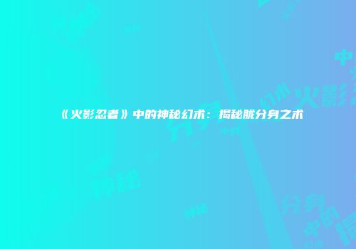 《火影忍者》中的神秘幻术：揭秘胧分身之术