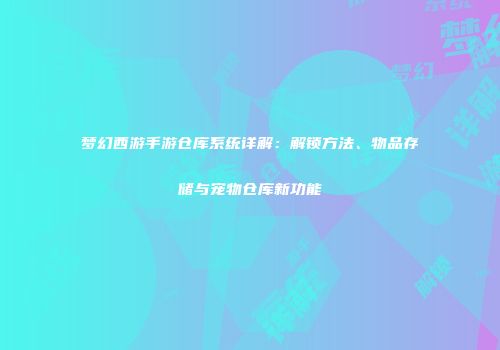 梦幻西游手游仓库系统详解：解锁方法、物品存储与宠物仓库新功能