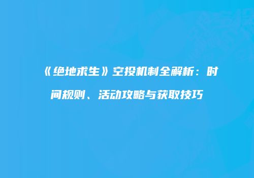 《绝地求生》空投机制全解析：时间规则、活动攻略与获取技巧
