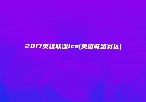2017英雄联盟lcs(英雄联盟赛区)