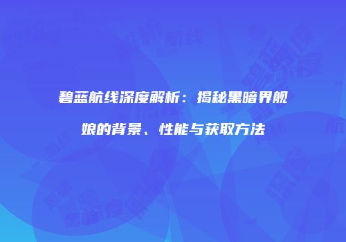 碧蓝航线深度解析：揭秘黑暗界舰娘的背景、性能与获取方法