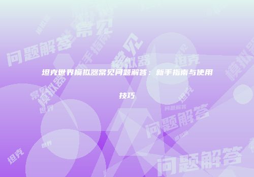 坦克世界模拟器常见问题解答：新手指南与使用技巧