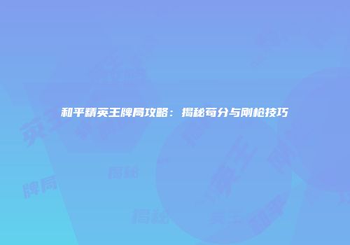 和平精英王牌局攻略：揭秘苟分与刚枪技巧
